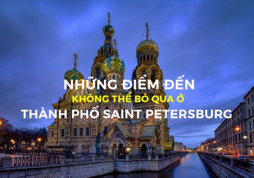 Những điểm đến không thể bỏ qua khi ghé thăm thành phố Saint Petersburg - Nga